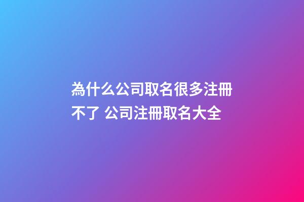 為什么公司取名很多注冊不了 公司注冊取名大全